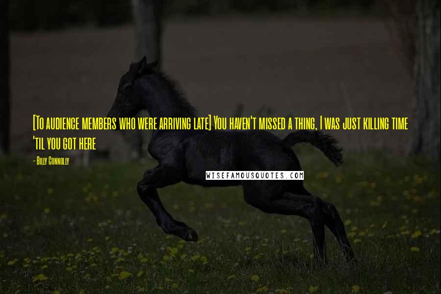 Billy Connolly Quotes: [To audience members who were arriving late] You haven't missed a thing, I was just killing time 'til you got here