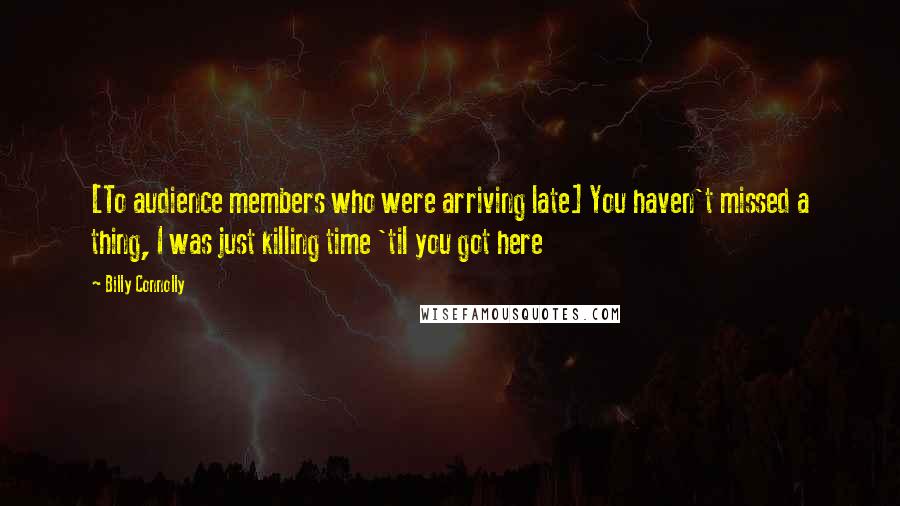 Billy Connolly Quotes: [To audience members who were arriving late] You haven't missed a thing, I was just killing time 'til you got here