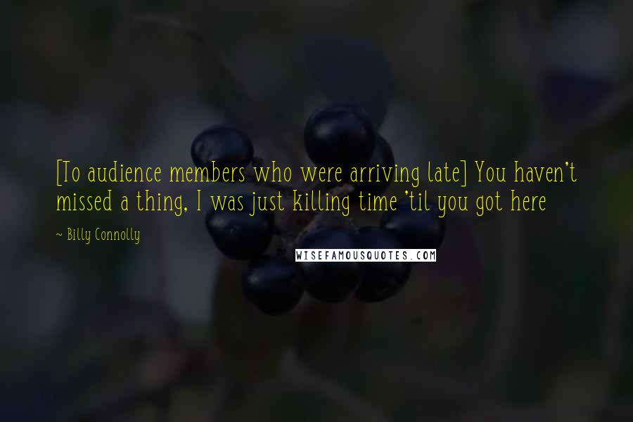 Billy Connolly Quotes: [To audience members who were arriving late] You haven't missed a thing, I was just killing time 'til you got here