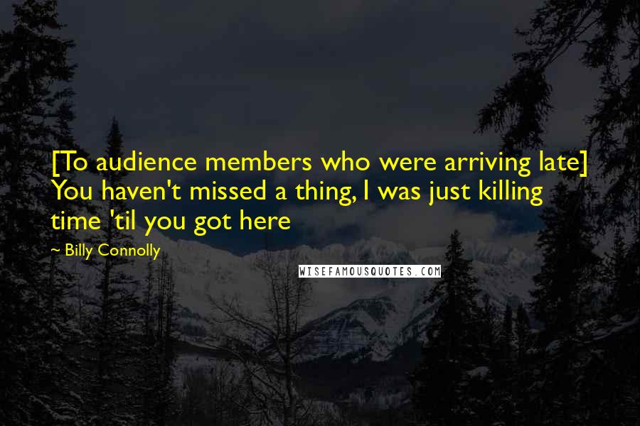 Billy Connolly Quotes: [To audience members who were arriving late] You haven't missed a thing, I was just killing time 'til you got here