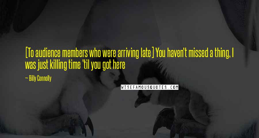 Billy Connolly Quotes: [To audience members who were arriving late] You haven't missed a thing, I was just killing time 'til you got here