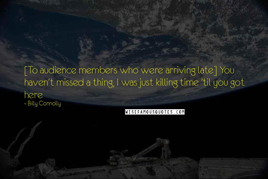 Billy Connolly Quotes: [To audience members who were arriving late] You haven't missed a thing, I was just killing time 'til you got here