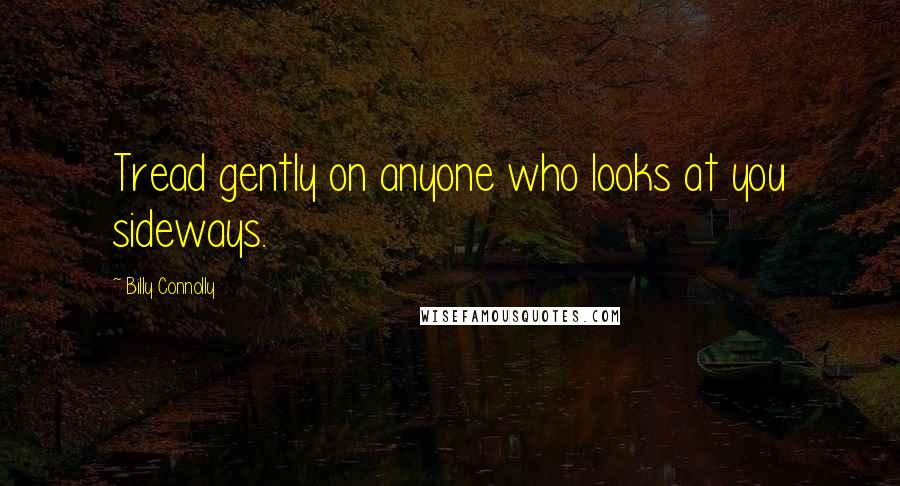 Billy Connolly Quotes: Tread gently on anyone who looks at you sideways.