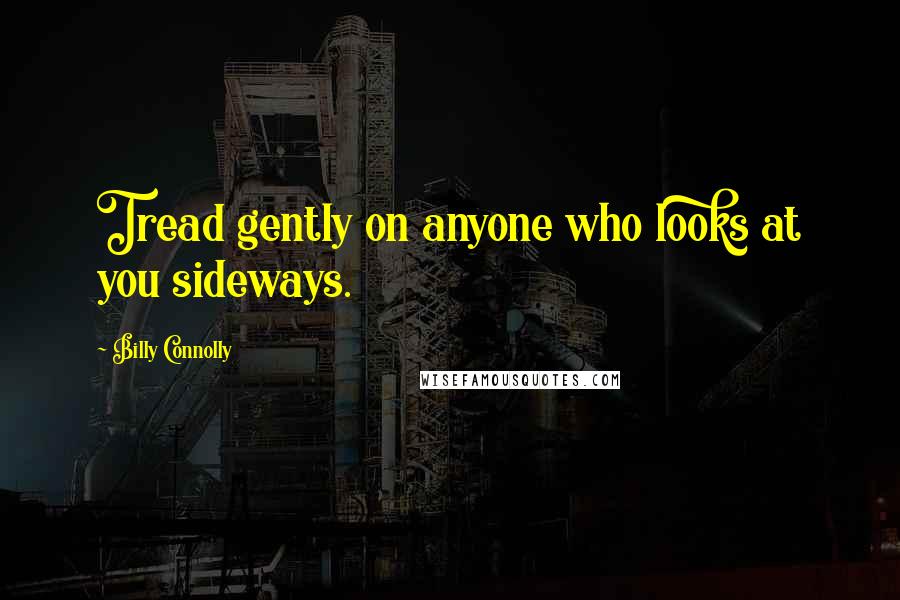 Billy Connolly Quotes: Tread gently on anyone who looks at you sideways.