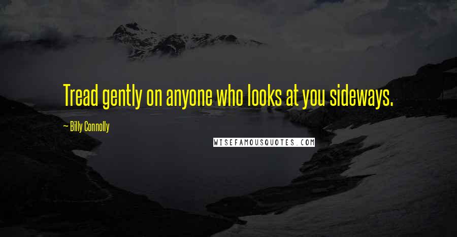 Billy Connolly Quotes: Tread gently on anyone who looks at you sideways.