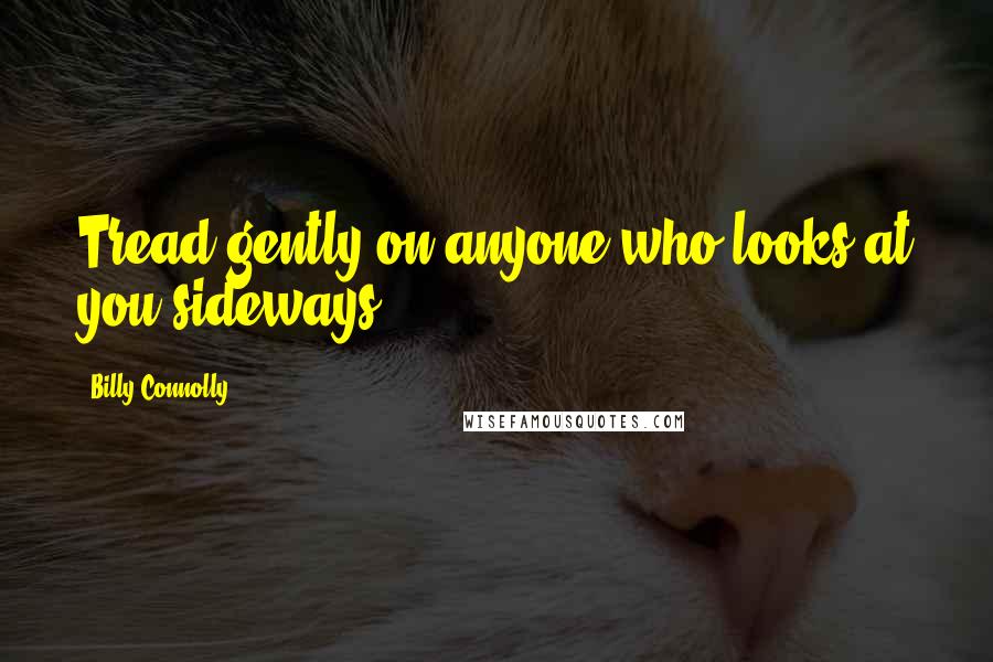 Billy Connolly Quotes: Tread gently on anyone who looks at you sideways.