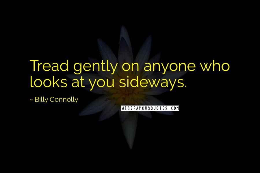 Billy Connolly Quotes: Tread gently on anyone who looks at you sideways.