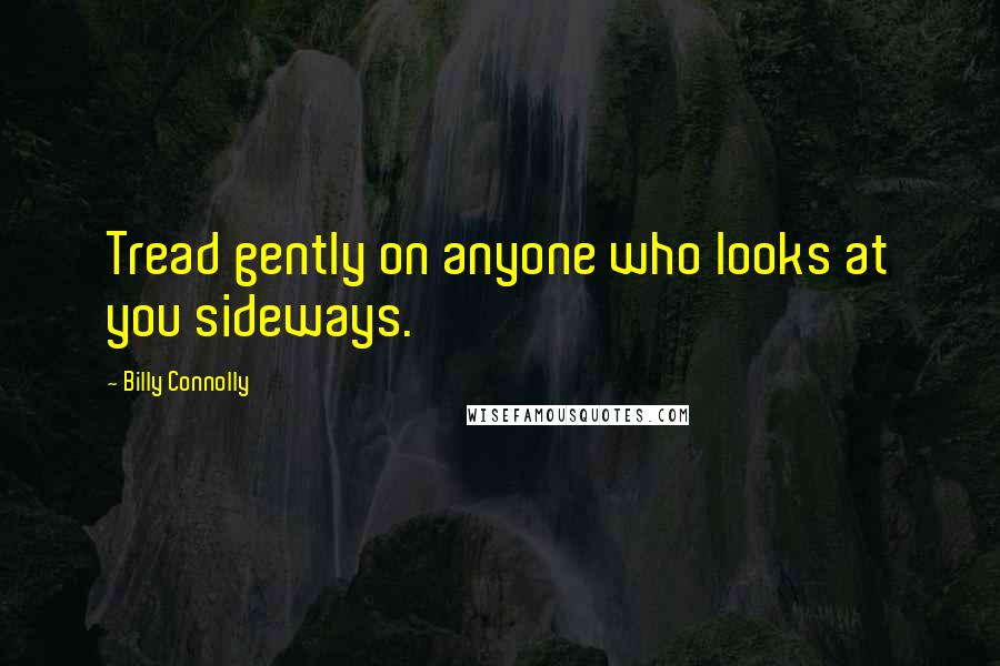 Billy Connolly Quotes: Tread gently on anyone who looks at you sideways.