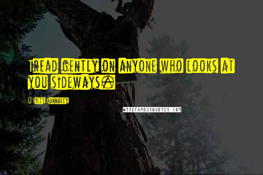 Billy Connolly Quotes: Tread gently on anyone who looks at you sideways.