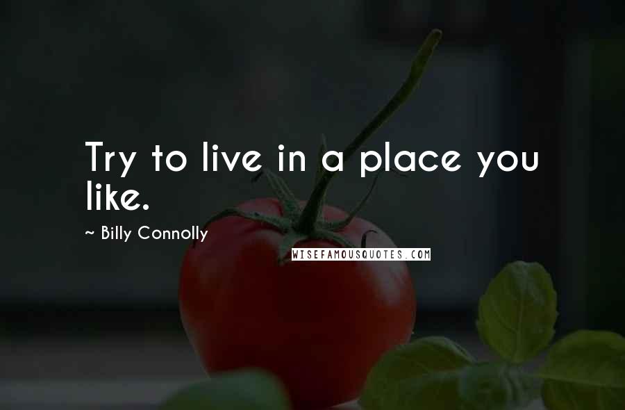 Billy Connolly Quotes: Try to live in a place you like.