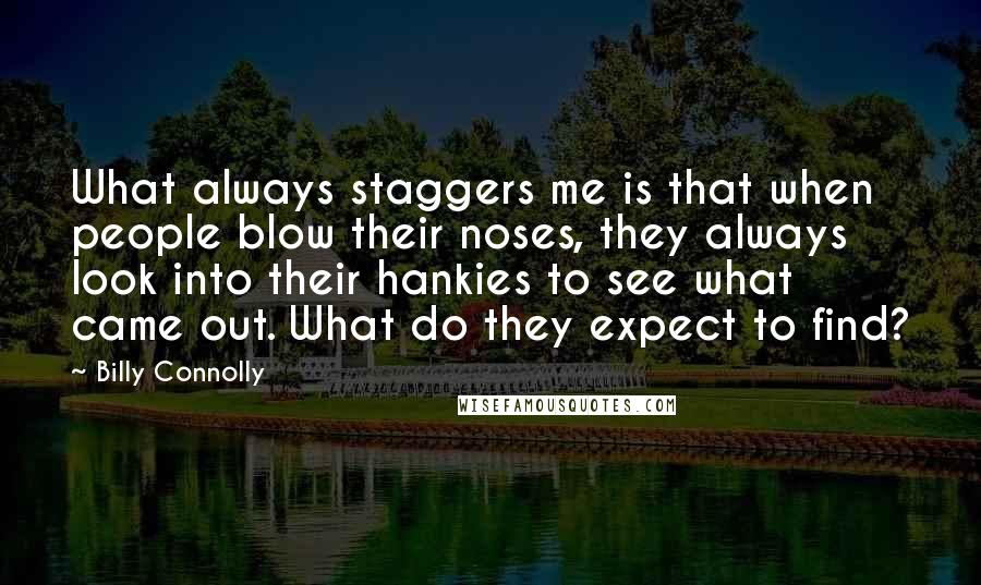 Billy Connolly Quotes: What always staggers me is that when people blow their noses, they always look into their hankies to see what came out. What do they expect to find?