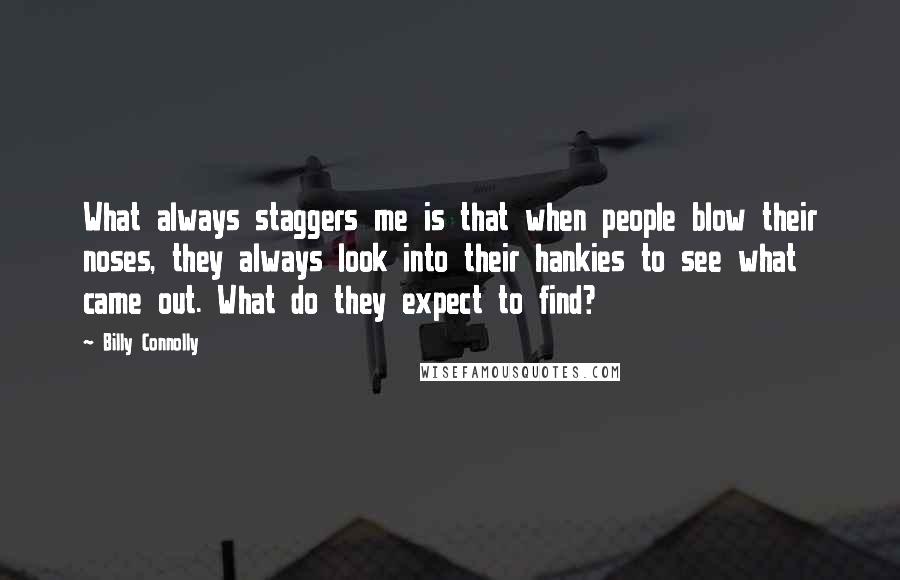 Billy Connolly Quotes: What always staggers me is that when people blow their noses, they always look into their hankies to see what came out. What do they expect to find?