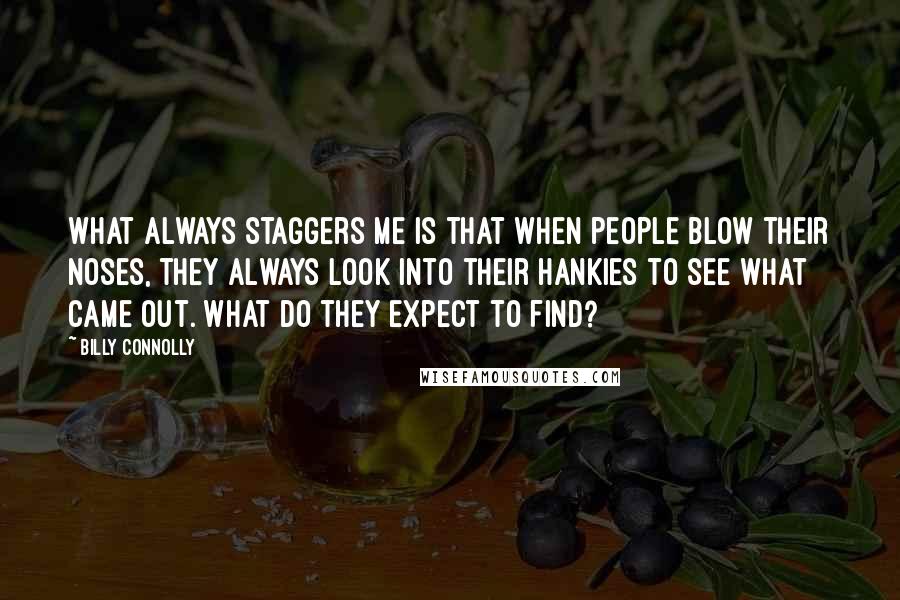 Billy Connolly Quotes: What always staggers me is that when people blow their noses, they always look into their hankies to see what came out. What do they expect to find?