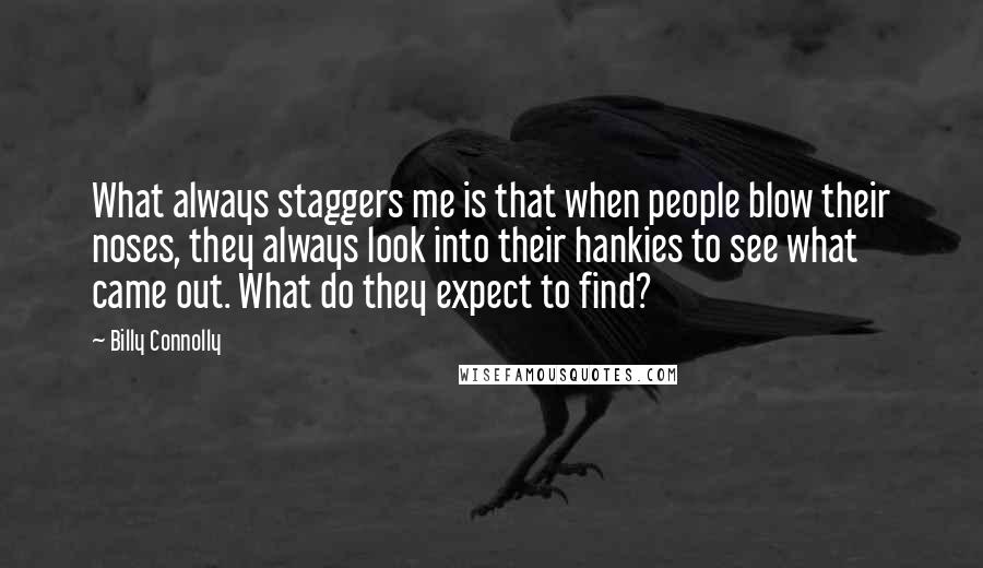 Billy Connolly Quotes: What always staggers me is that when people blow their noses, they always look into their hankies to see what came out. What do they expect to find?