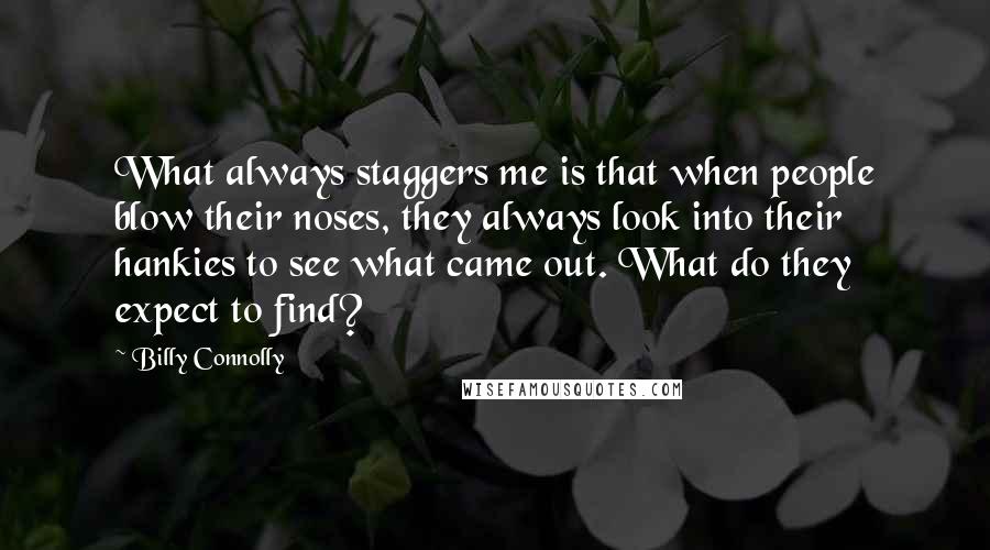 Billy Connolly Quotes: What always staggers me is that when people blow their noses, they always look into their hankies to see what came out. What do they expect to find?