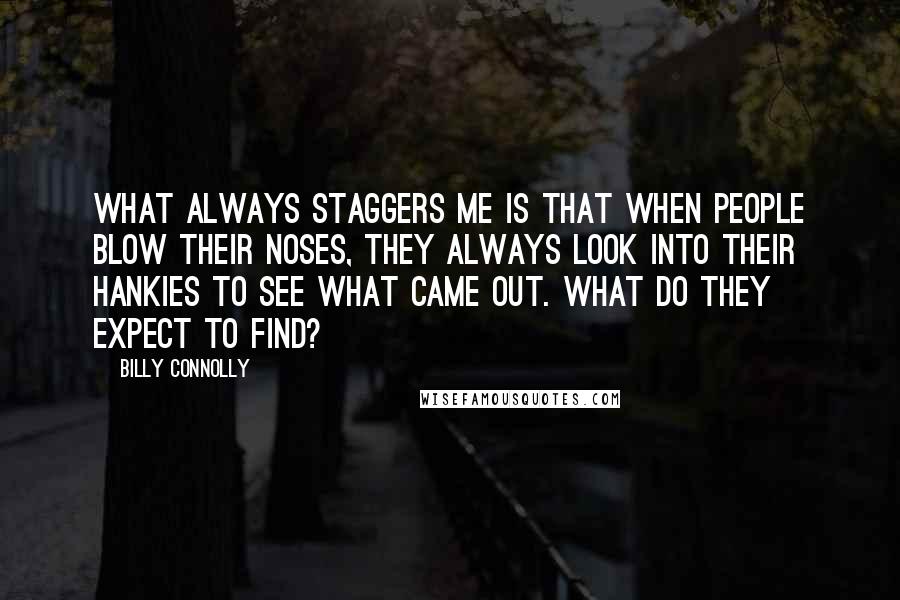 Billy Connolly Quotes: What always staggers me is that when people blow their noses, they always look into their hankies to see what came out. What do they expect to find?