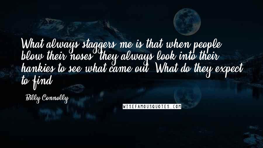 Billy Connolly Quotes: What always staggers me is that when people blow their noses, they always look into their hankies to see what came out. What do they expect to find?