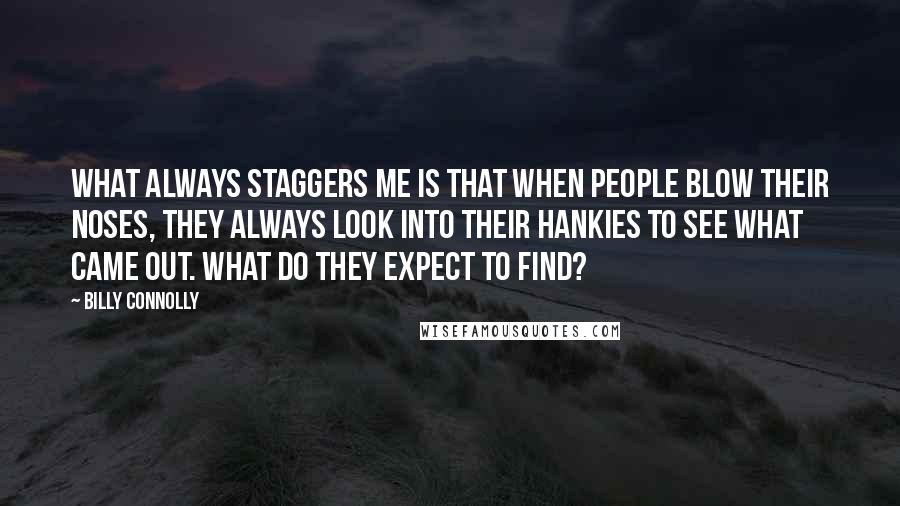 Billy Connolly Quotes: What always staggers me is that when people blow their noses, they always look into their hankies to see what came out. What do they expect to find?