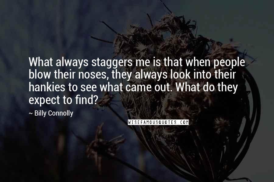 Billy Connolly Quotes: What always staggers me is that when people blow their noses, they always look into their hankies to see what came out. What do they expect to find?