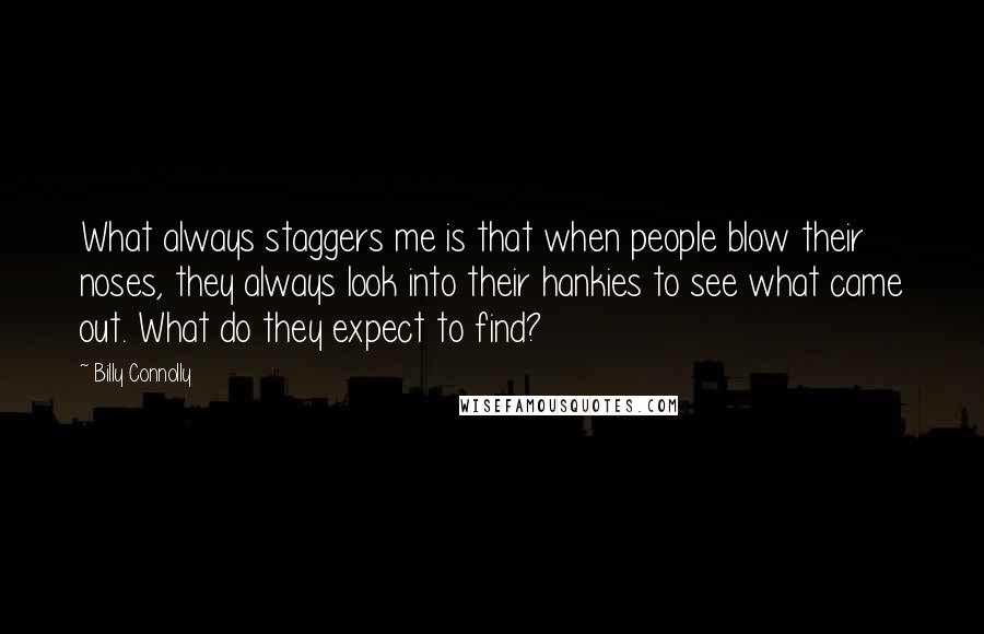 Billy Connolly Quotes: What always staggers me is that when people blow their noses, they always look into their hankies to see what came out. What do they expect to find?