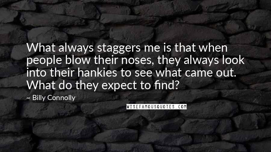 Billy Connolly Quotes: What always staggers me is that when people blow their noses, they always look into their hankies to see what came out. What do they expect to find?