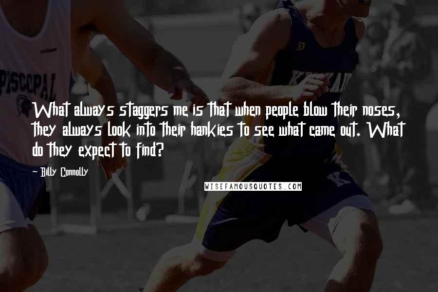 Billy Connolly Quotes: What always staggers me is that when people blow their noses, they always look into their hankies to see what came out. What do they expect to find?