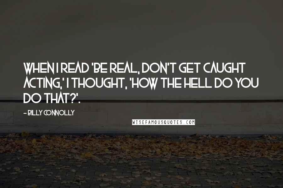 Billy Connolly Quotes: When I read 'Be real, don't get caught acting,' I thought, 'How the hell do you do that?'.