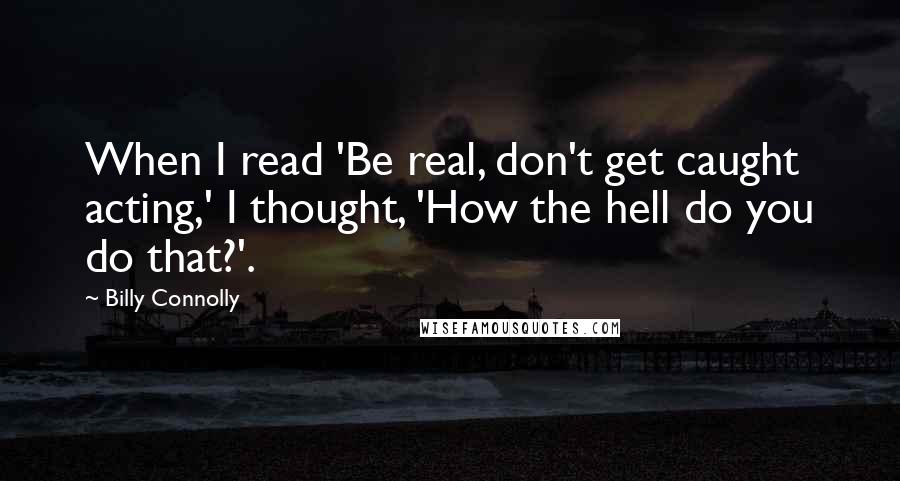 Billy Connolly Quotes: When I read 'Be real, don't get caught acting,' I thought, 'How the hell do you do that?'.