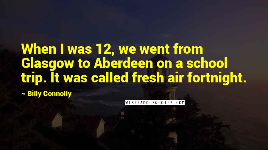 Billy Connolly Quotes: When I was 12, we went from Glasgow to Aberdeen on a school trip. It was called fresh air fortnight.