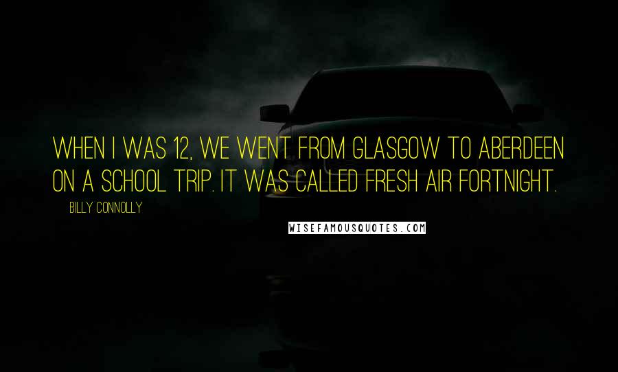 Billy Connolly Quotes: When I was 12, we went from Glasgow to Aberdeen on a school trip. It was called fresh air fortnight.