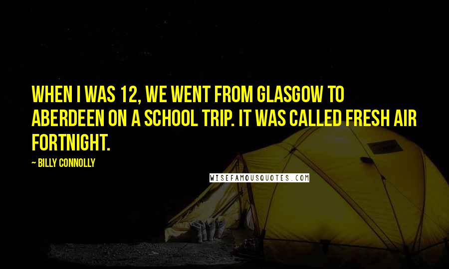 Billy Connolly Quotes: When I was 12, we went from Glasgow to Aberdeen on a school trip. It was called fresh air fortnight.