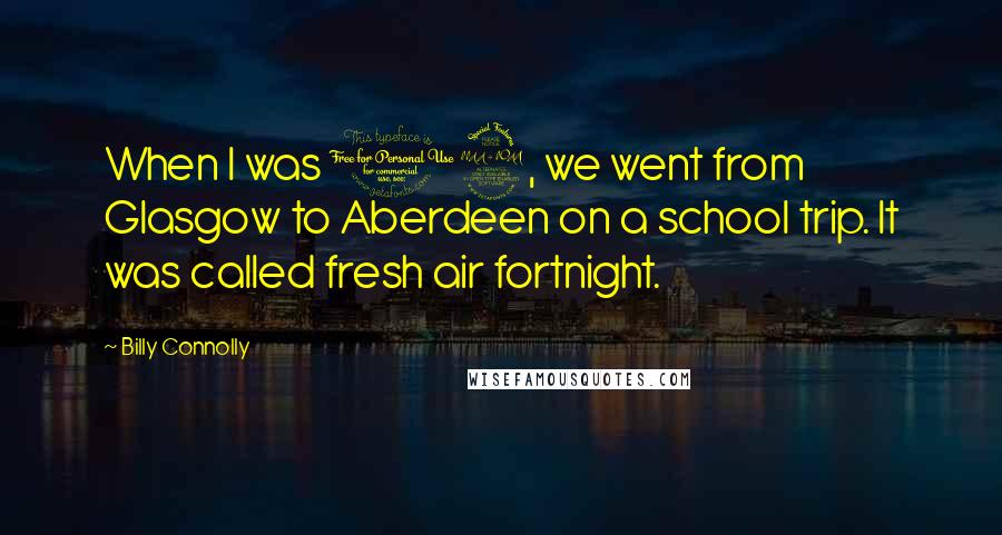 Billy Connolly Quotes: When I was 12, we went from Glasgow to Aberdeen on a school trip. It was called fresh air fortnight.