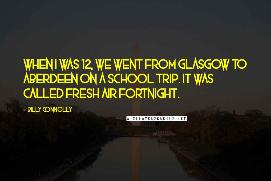 Billy Connolly Quotes: When I was 12, we went from Glasgow to Aberdeen on a school trip. It was called fresh air fortnight.