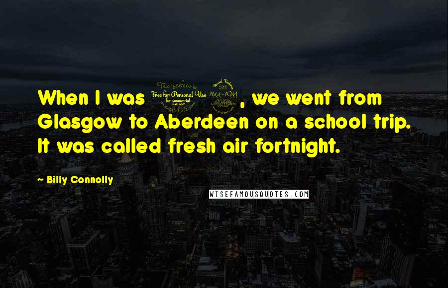 Billy Connolly Quotes: When I was 12, we went from Glasgow to Aberdeen on a school trip. It was called fresh air fortnight.