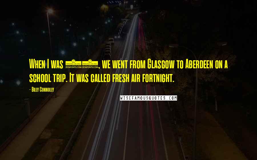 Billy Connolly Quotes: When I was 12, we went from Glasgow to Aberdeen on a school trip. It was called fresh air fortnight.