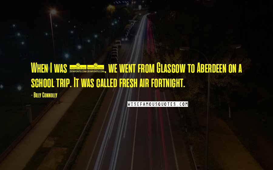 Billy Connolly Quotes: When I was 12, we went from Glasgow to Aberdeen on a school trip. It was called fresh air fortnight.