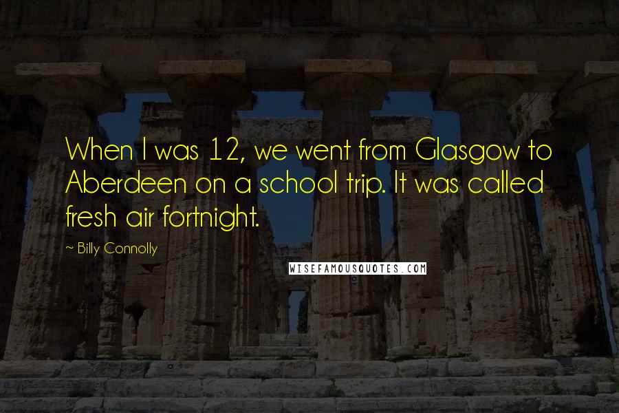 Billy Connolly Quotes: When I was 12, we went from Glasgow to Aberdeen on a school trip. It was called fresh air fortnight.