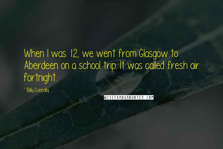 Billy Connolly Quotes: When I was 12, we went from Glasgow to Aberdeen on a school trip. It was called fresh air fortnight.