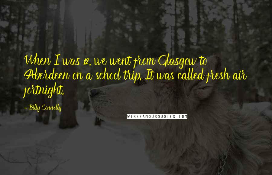 Billy Connolly Quotes: When I was 12, we went from Glasgow to Aberdeen on a school trip. It was called fresh air fortnight.