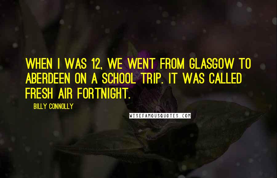 Billy Connolly Quotes: When I was 12, we went from Glasgow to Aberdeen on a school trip. It was called fresh air fortnight.