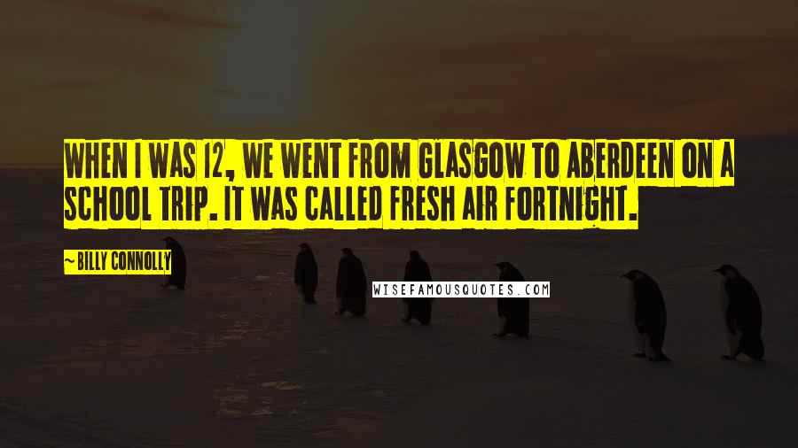 Billy Connolly Quotes: When I was 12, we went from Glasgow to Aberdeen on a school trip. It was called fresh air fortnight.