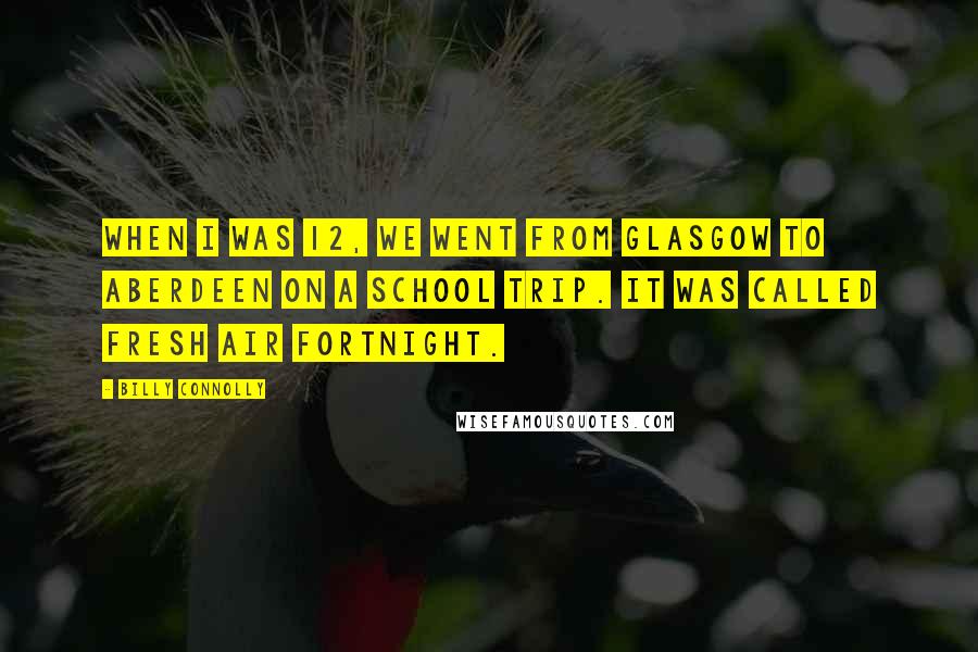 Billy Connolly Quotes: When I was 12, we went from Glasgow to Aberdeen on a school trip. It was called fresh air fortnight.