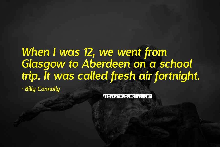 Billy Connolly Quotes: When I was 12, we went from Glasgow to Aberdeen on a school trip. It was called fresh air fortnight.