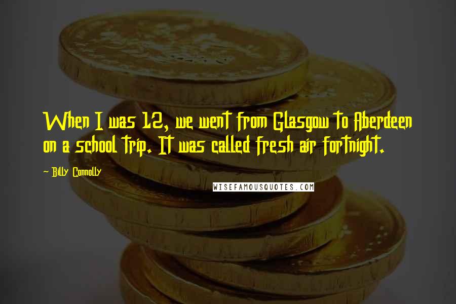 Billy Connolly Quotes: When I was 12, we went from Glasgow to Aberdeen on a school trip. It was called fresh air fortnight.