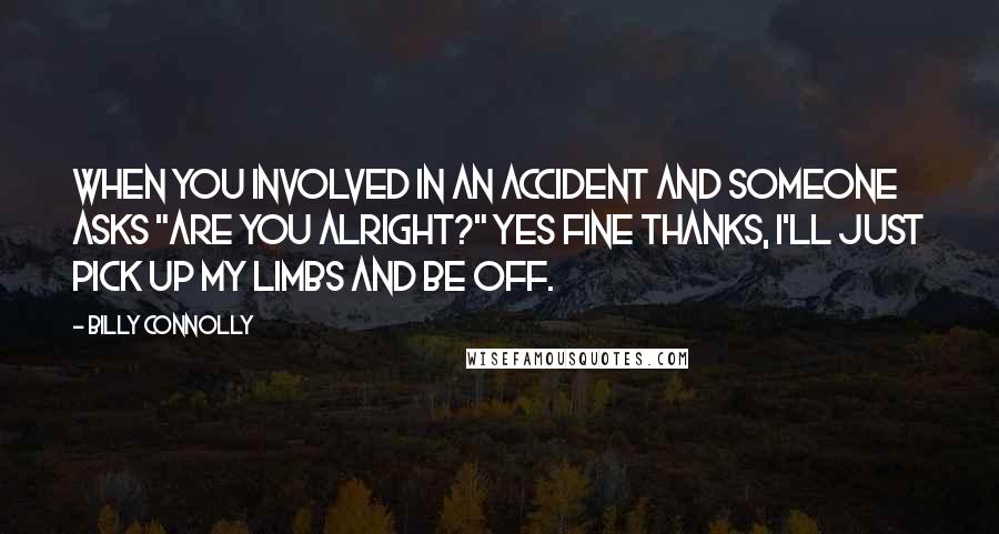 Billy Connolly Quotes: When you involved in an accident and someone asks "are you alright?" Yes fine thanks, I'll just pick up my limbs and be off.