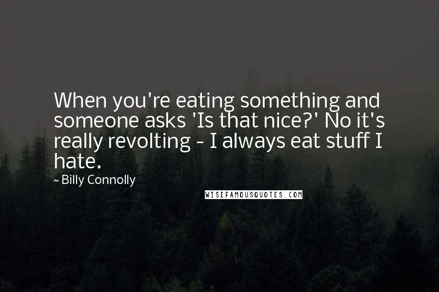 Billy Connolly Quotes: When you're eating something and someone asks 'Is that nice?' No it's really revolting - I always eat stuff I hate.