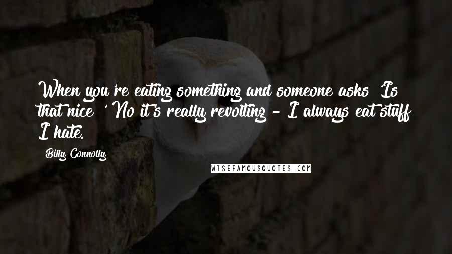 Billy Connolly Quotes: When you're eating something and someone asks 'Is that nice?' No it's really revolting - I always eat stuff I hate.