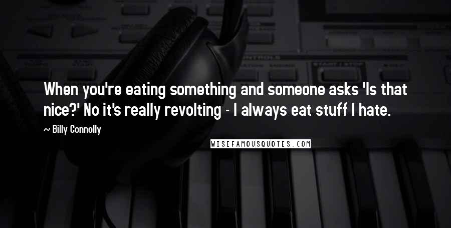 Billy Connolly Quotes: When you're eating something and someone asks 'Is that nice?' No it's really revolting - I always eat stuff I hate.