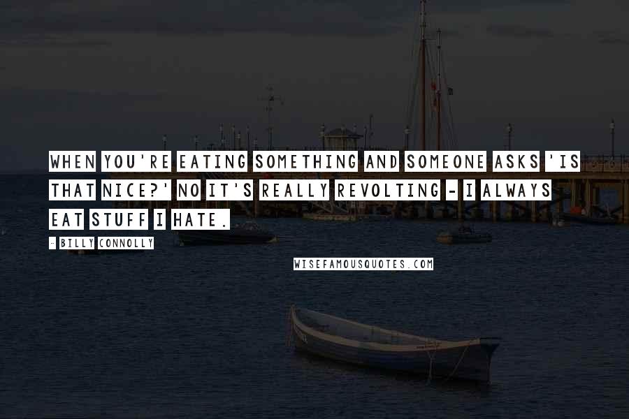 Billy Connolly Quotes: When you're eating something and someone asks 'Is that nice?' No it's really revolting - I always eat stuff I hate.