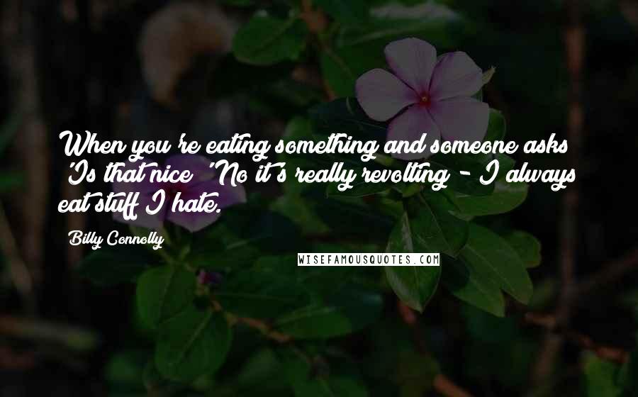 Billy Connolly Quotes: When you're eating something and someone asks 'Is that nice?' No it's really revolting - I always eat stuff I hate.